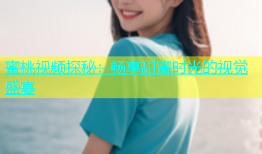 蜜桃视频探秘：畅享甜蜜时光的视觉盛宴