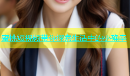 蜜桃短视频带你探索生活中的小确幸