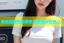 蜜桃视频带你探索无限精彩世界(1)