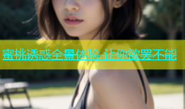 蜜桃诱惑全景体验 让你欲罢不能