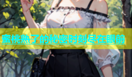蜜桃熟了的秘密时刻尽在眼前