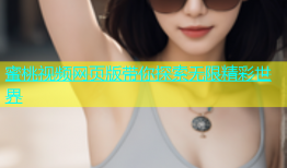 蜜桃视频网页版带你探索无限精彩世界
