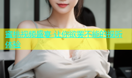 蜜桃视频盛宴 让你欲罢不能的视听体验