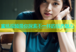 蜜桃视频带你探索不一样的视界魅力