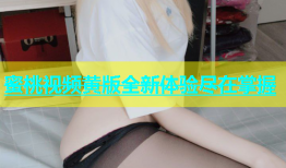蜜桃视频黄版全新体验尽在掌握