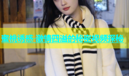 蜜桃诱惑 激情四溢的秘密视频探秘