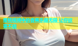 蜜桃视频中的香蕉乐趣无限 让你欲罢不能