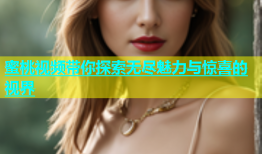 蜜桃视频带你探索无尽魅力与惊喜的视界