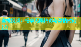 蜜桃视频：畅享无限精彩与激情时刻(2)