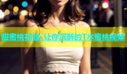 甜蜜桃花源 让你沉醉的T水蜜桃视频
