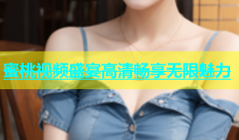 蜜桃视频盛宴高清畅享无限魅力