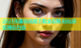 2021年蜜桃视频下载全攻略 轻松获取精彩内容