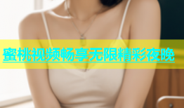 蜜桃视频畅享无限精彩夜晚