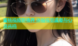 蜜桃视频新境界 体验视觉盛宴与心灵共鸣