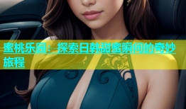 蜜桃乐园：探索日韩甜蜜瞬间的奇妙旅程