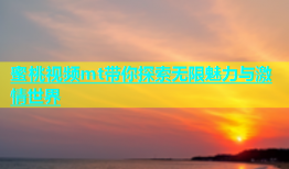 蜜桃视频mt带你探索无限魅力与激情世界