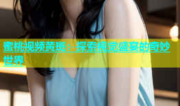 蜜桃视频黄斑：探索视觉盛宴的奇妙世界