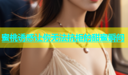 蜜桃诱惑让你无法抗拒的甜蜜瞬间