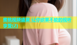 蜜桃视频盛宴 让你欲罢不能的视听享受(2)