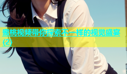 蜜桃视频带你探索不一样的视觉盛宴(2)