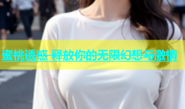蜜桃诱惑 释放你的无限幻想与激情