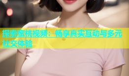 探索蜜桃视频：畅享真实互动与多元社交体验