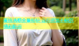 蜜桃诱惑全景揭秘 让你欲罢不能的精彩瞬间