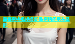 草莓蜜桃视频盛宴 甜蜜瞬间尽在掌握