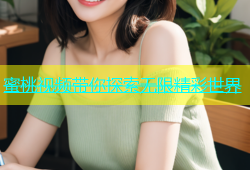 蜜桃视频带你探索无限精彩世界