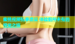 蜜桃视频私享盛宴 体验前所未有的视觉之旅