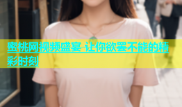 蜜桃网视频盛宴 让你欲罢不能的精彩时刻