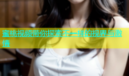 蜜桃视频带你探索不一样的视界与激情