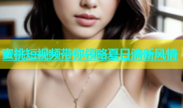 蜜桃短视频带你领略夏日清新风情