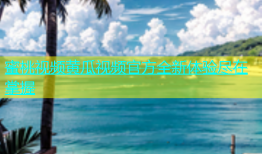 蜜桃视频黄瓜视频官方全新体验尽在掌握