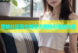 蜜桃社区带你畅享无限精彩视频体验