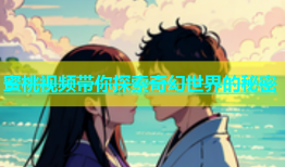 蜜桃视频带你探索奇幻世界的秘密