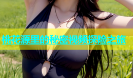 桃花源里的秘密视频探险之旅