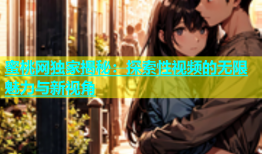 蜜桃网独家揭秘：探索性视频的无限魅力与新视角