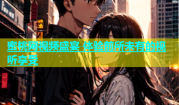 蜜桃网视频盛宴 体验前所未有的视听享受