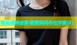蜜桃视频盛宴 甜蜜瞬间尽在掌握(2)