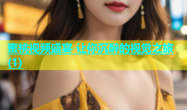 蜜桃视频盛宴 让你沉醉的视觉之旅(1)