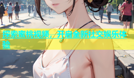 探索蜜桃视频，开启全新社交娱乐体验