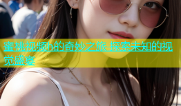 蜜桃视频h的奇妙之旅 探索未知的视觉盛宴
