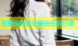 甜蜜亲吻时刻蜜桃视频分享