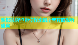蜜桃视频91带你探索前所未有的视听盛宴