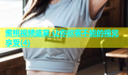 蜜桃视频盛宴 让你欲罢不能的视觉享受(4)