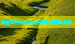 蜜桃臀魅力绽放 性感视频尽显诱惑