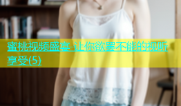 蜜桃视频盛宴 让你欲罢不能的视听享受(5)