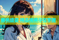 蜜桃盛宴 精品视频尽在掌握