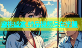 蜜桃盛宴 精品视频尽在掌握